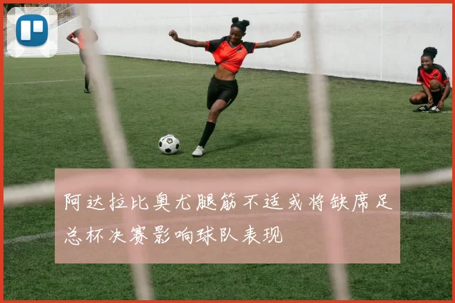 阿达拉比奥尤腿筋不适或将缺席足总杯决赛影响球队表现