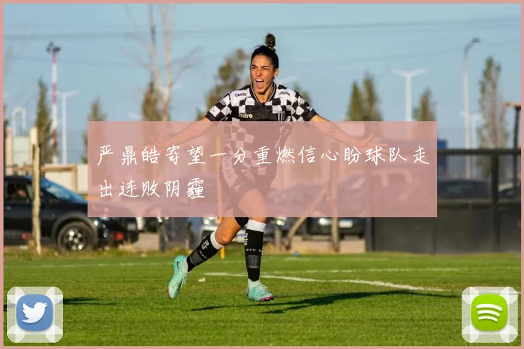 严鼎皓寄望一分重燃信心盼球队走出连败阴霾
