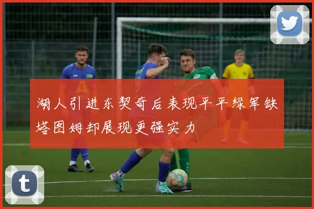 湖人引进东契奇后表现平平绿军缺塔图姆却展现更强实力