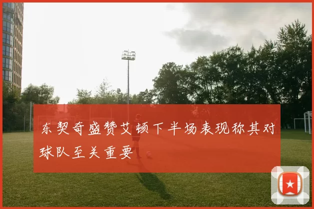 东契奇盛赞艾顿下半场表现称其对球队至关重要