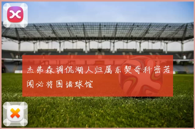 杰弗森调侃湖人归属东契奇科密若闻必将围堵球馆