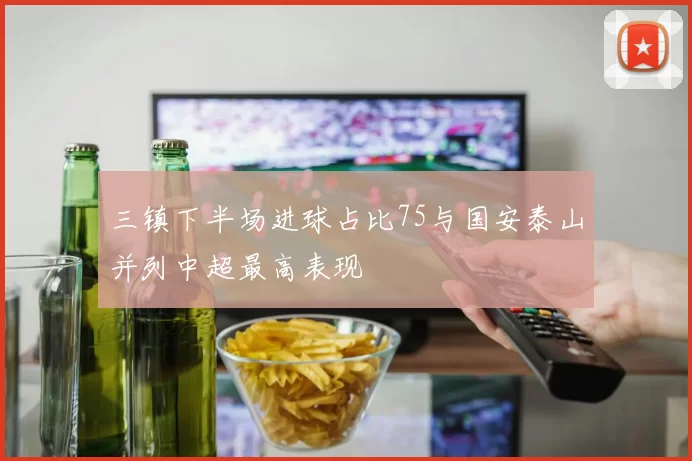 三镇下半场进球占比75与国安泰山并列中超最高表现