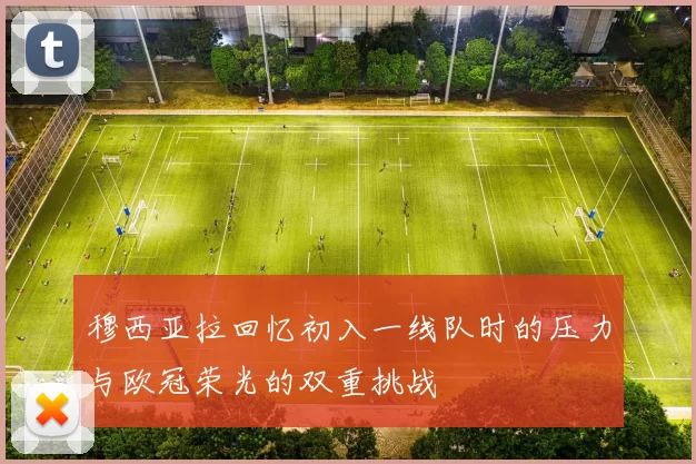 穆西亚拉回忆初入一线队时的压力与欧冠荣光的双重挑战