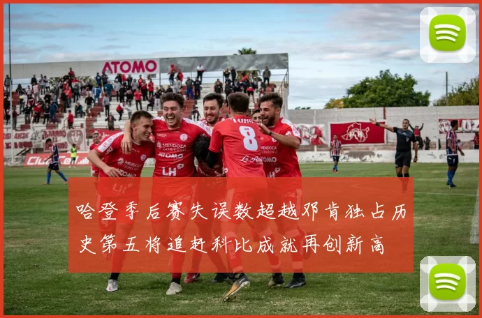 哈登季后赛失误数超越邓肯独占历史第五将追赶科比成就再创新高