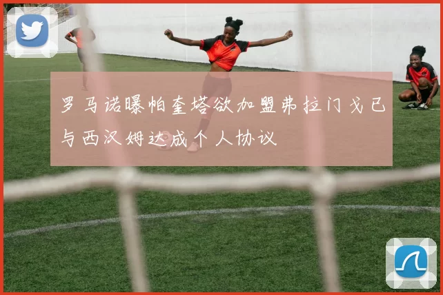 罗马诺曝帕奎塔欲加盟弗拉门戈已与西汉姆达成个人协议