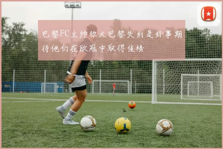 巴黎FC主帅称大巴黎失利是好事期待他们在欧冠中取得佳绩