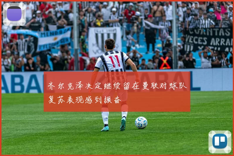 齐尔克泽决定继续留在曼联对球队复苏表现感到振奋