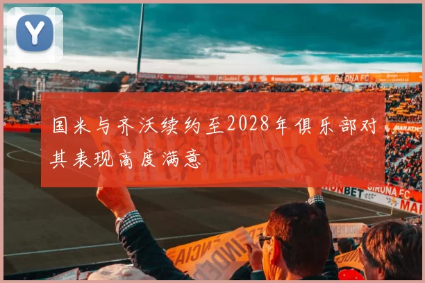 国米与齐沃续约至2028年俱乐部对其表现高度满意