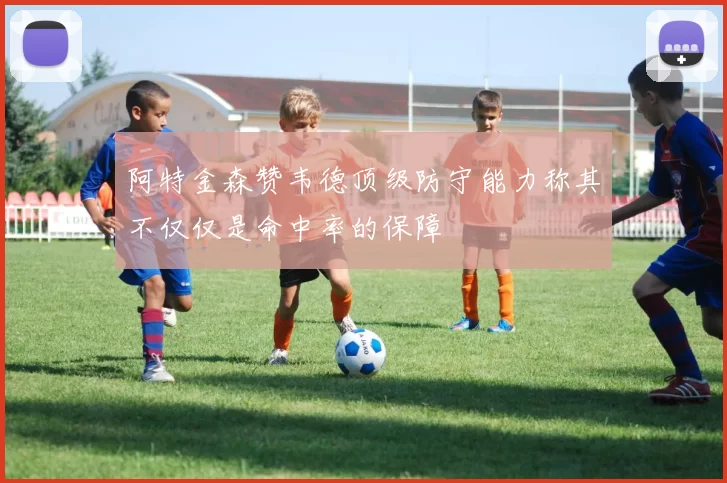 阿特金森赞韦德顶级防守能力称其不仅仅是命中率的保障