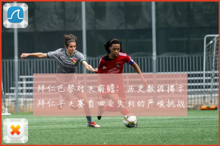拜仁巴黎对决前瞻：历史数据揭示拜仁半决赛首回合失利的严峻挑战
