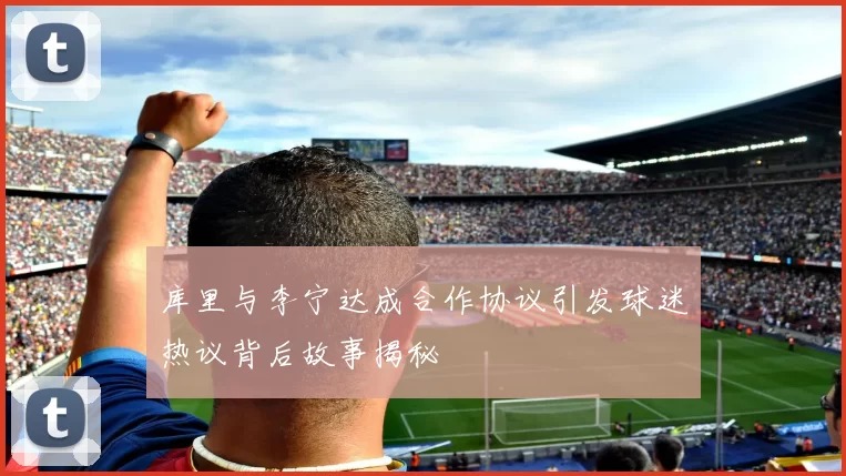 库里与李宁达成合作协议引发球迷热议背后故事揭秘