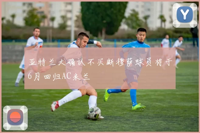 亚特兰大确认不买断穆萨球员将于6月回归AC米兰