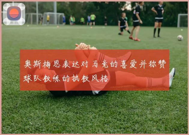 奥斯梅恩表达对马竞的喜爱并称赞球队教练的执教风格