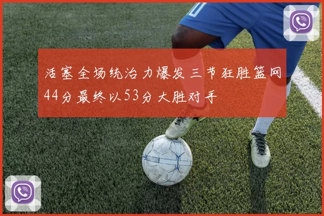 活塞全场统治力爆发三节狂胜篮网44分最终以53分大胜对手